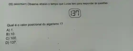 05)(M00076407)Observe abaixo o tempo que Lucas tem para responder as questōes.
Qual é o valor posicional do algarismo 1?
A) 1.
B) 10.
C) 100.
D) 137.