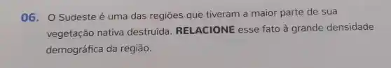 06 . 0 Sudeste é uma das regiōes que tiveram a maior parte de sua
vegetação nativa destruída RELACIONE esse fato à grande densidade
demográfica da região.