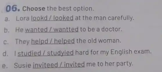 06. Choose the best option.
ora __ at the man carefully.
He __ to be a doctor.
They __ the old woman.
__ hard for my English exam.
e. Susie inviteed / invited me to her party.