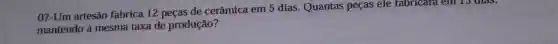 07-Um artesão fabrica 12 peças de cerâmica em 5 dias. Quantas peças ele fabricara em 15 thas,
mantendo a mesma taxa de produção?