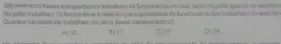 (09) (00007823) Nessa transportadora trabalham 44 funcionários no total, tanto no pátio quanto no escritóric
No pétio trabalham 10 a mais do que aquantidade de funcionáriosque trabalham no escritóri
Quantos funcionários trabalham no pátio dessa transportadora?
A) 10.
B) 17
C) 27.
D) 34.