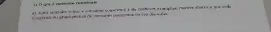 1) 0 que é consumo consciente
a) Após entender o que é consumo consciente e de conhecer exemplos.escreva abaixo o que cada
integrante do grupo pratica de consumo consciente no seu dia-a-dia.