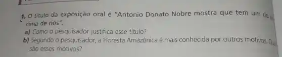 1. 0 título da exposição oral é "Antonio Donato Nobre mostra que tem um rio
cima de nós".
a)Como o pesquisador justifica esse título?
b)Segundo o pesquisador , a Floresta Amazônica é mais conhecida por outros motivos Quai
são esses motivos?