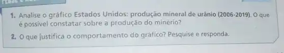 1. Analise o gráfico Estados Unidos:produção mineral de urânio (2006-2019) O que
é possivel constatar sobre a produção do minério?
2. Q que justifica o comportamento do gráfico? Pesquise e responda.