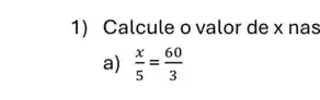 1) Calcule o valor de x nas
a) (x)/(5)=(60)/(3)