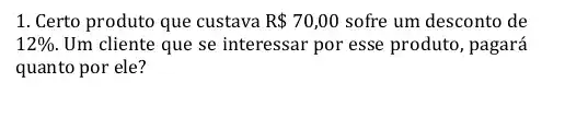 1. Certo produto que custava R 70,00 sofre um desconto de
12%  Um cliente que se interessar por esse produto , pagará
quanto por ele?