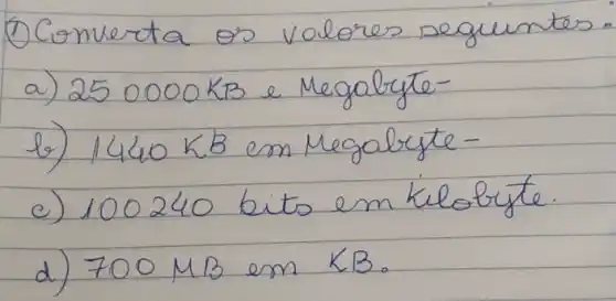 (1) Comerta os volores seguintes:
a) 250000 mathrm(~KB) e Megabyte-
b) 1440 mathrm(~KB) em Megabyte-
c) 100240 bits em Kilobyte.
d) 700 mathrm(MB) em KB.