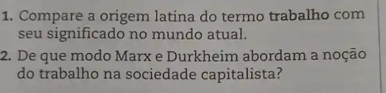 1. Compare a origem latina do termo trabalho com
seu significado no mundo atual.
2. De que modo Marx e Durkheim abordam a noção
do trabalho na sociedade capitalista?