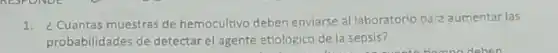1. ¿Cuantas muestras de hemocultivo deben enviarse allaboratorio para aumentar las
probabilidades de detectar el agente etiologico de la sepsis?