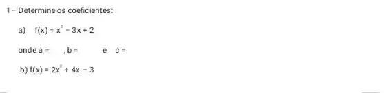 1- Determine os coeficientes:
a) f(x)=x^2-3x+2
onde a=,b= e c=
b) f(x)=2x^2+4x-3