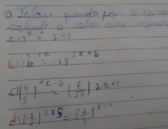 (1) Ealare quanda peo a cona calcule a valoes dan
a) 3^x=2^43 
b) 16^4-3 x=128^2 x+6 
c) ((4)/(9))^9 x-6=((8)/(37)) 2 x+1 
d) ((2)/(3))^2 times 5=((2)/(3))^x-4