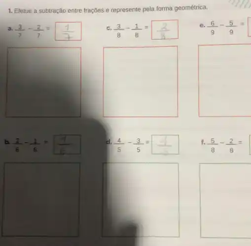 1. Efetue a subtração entre frações e represente pela forma geométrica.
a (3)/(7)-(2)/(7)=(1)/(7)
c (3)/(8)-(1)/(8)=(2)/(8)
e (6)/(9)-(5)/(9)=
square 
square 
square 
b
(2)/(6)-(1)/(6)=(1)/(6)
d
(4)/(5)-(3)/(5)=(4)/(5)
f.
(5)/(8)-(2)/(8)=
square 
square 
square