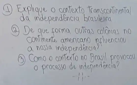 (1) Explique o contexto transcontinental da independencia brasileira
(2) De que forma outras colônias no continente americano influenciou a nossa independéncia?
(3) Como o contexto no Brasil provocou o processo de independéncia?