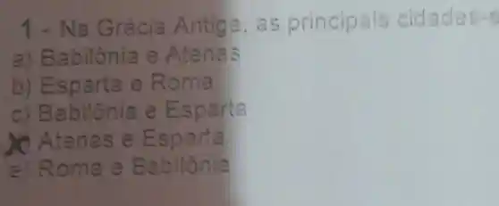 1 - Na Grécia Antig a, as princip ais cidad
a) Ba bilônia e Atenas
b) Espart a e Ro ma
c) B abilônia e Esparta
) Atena s e Es parta
e) Roma e Bab il