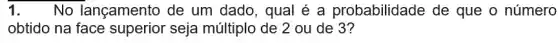 1. No lançamento de um dado, qual é a probabilidade de que o número
obtido na face superior seja múltiplo de 2 ou de 3?