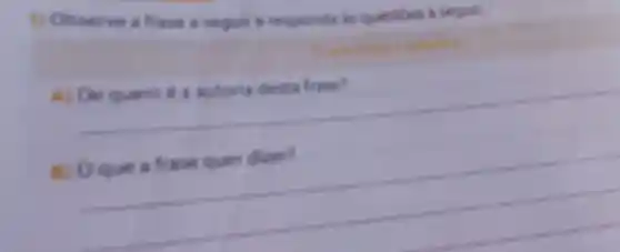 1) Observe a frase a segule e responda is questoes a seguit.
A) De quem e a autoria desta frane?
a) Oque a frase Quer diser?
