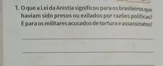 1. Oquea Leida Anistia significou paraos brasileirosque
haviam sido presos ou exilados por razoes politicas?
Epara os militares acusados de torturae assassinatos?
__