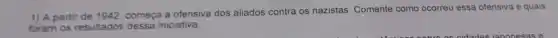 1) A partir de 1942 começa a ofensiva dos aliados contra os nazistas Comente como ocorreu essa ofensiva e quais
foram os resultados s dessa iniciativa.