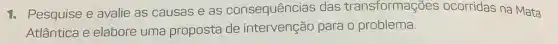 1. Pesquise e avalie as causas e as consequências das transformações ocorridas na Mata
Atlântica e elabore uma proposta de intervenção para 0 problema.