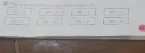 (1) Pinte as divisbes
em que o quociente é igual a 40
40+4
30div 3
80div 2
60div 3
20div 2
82div 2
85div 2
80div 4
