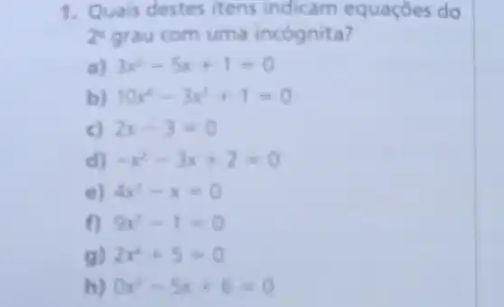 1. Quais destes itens indicam equaçōes do
2^2 grau com uma incógnita?
a) 3x^2-5x+1=0
b) 10x^4-3x^2+1=0
c) 2x-3=0
d) -x^2-3x+2=0
e) 4x^2-x=0
f) 9x-1=0
g) 2x^2+5=0
0x^2-5x+6=0