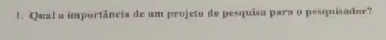 1. Qual a importância de um projeto de pesquisa para o pesquisador?