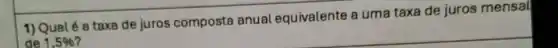 1) Qual é a taxa de juros composta anual equivalente a uma taxa de juros mensal
de 1,5%