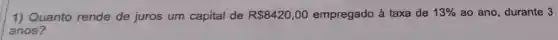 1) Quanto rende de juros um capital de R 8420,00 empregado à taxa de 13%  ao ano, durante 3