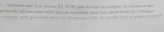 1 - Sabendo que José possui R 50,00 para realizar as compras da semana e que
pretende utilizar esse valor em sua totalidade para isso, quais itens ele consegue
compror com que eahre trong ou ultranacee o tato de acordo com ac precos acima?