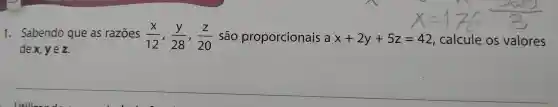 1. Sabendo que as razoes (x)/(12),(y)/(28),(z)/(20) são proporcionais ax+2y+5z=42 calcule os valores
de x, yez.
Itilizand