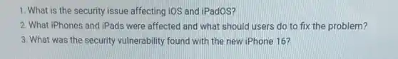 1. What is the security issue affecting iOS and iPadOS?
2. What iPhones and iPads were affected and what should users do to fix the problem?
3. What was the security vulnerability found with the new iPhone 16?