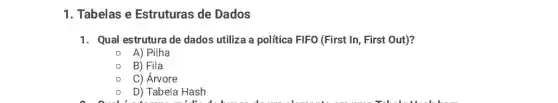 1. Tabelas e Estruturas de Dados
1. Qual estrutura de dados utiliza a política FIFO (First In, First Out)?
A) Pilha
B) Fila
C) Árvore
D) Tabela Hash