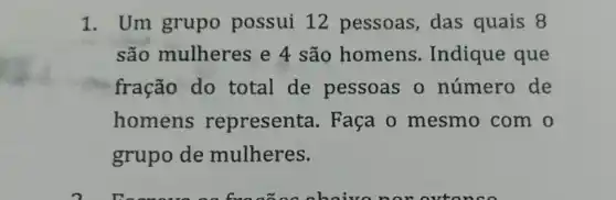 1. Um grupo possui 12 pessoas, das quais 8
são mulheres e 4 são homens Indique que
fração do total de pessoas o número de
homens representa . Faça o mesmo com . 0
grupo de mulheres.