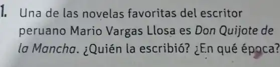 1. Una de las novelas favoritas del escritor
peruano Mario Vargas Llosa es Don Quijote de
la Mancha . ¿Quién la escribió? ¿En qué época?