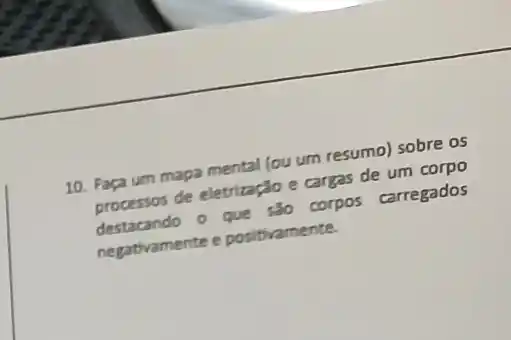 10. Faça um mapa mental (ou um resumo)sobre os
processos de eletritação cargas de um corpo
processos de - que sao corpos carregados
negativamente e positivamente.