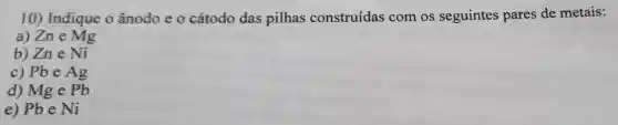 10) Indique o ânodo e o cátodo das pilhas construídas com os seguintes pares de metais:
a) Zn e Mg
b) Zn e Ni
c) Pb e Ag
d) Mg e Pb
e) Pbe Ni