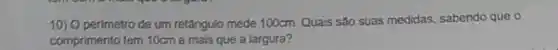 10) O perimetro de um retǎngulo mede 100cm Quais são suas medidas sabendo que o
comprimento tem 10cm a mais que a largura?