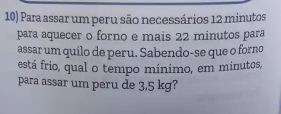 10) Para assar um peru são necessários 12 minutos
para aquecer o forno e mais 22 minutos para
assar um quilo de peru. Sabendo-se que o forno
está frio, qual o tempo mínimo , em minutos,
para assar um peru de 3,5 kg?