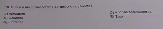 10. Qual é o maior reservatório de carbono no planeta?
A) Atmosfera
D) Rochas sedimentares
B) Oceanos
E) Solo
Florestas