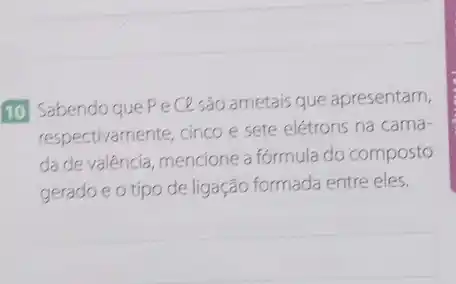 10 Sabendo que PeCe são ametais que apresentam,
respectivamente, cinco e sete elétrons na cama-
da de valéncia, mencione a fórmula do composto
geradoe o tipo de ligação formada entre eles.