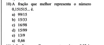 10)A fragão que methor represent - número
0,151515 __
a) 99/15
b) 15/33
c) 16/98
d) 15/99
e) 13/9
a) 0,66