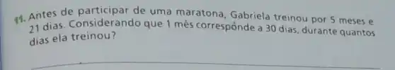 11. Antes de de uma maratona , Gabriela treinou por 5 meses e
21 dias Considerando que 1 mês corresponde a 30 dias, durante quantos
dias ela treinou?
__