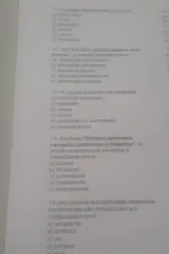 11- A oracao subordinad adverbial
causal indica
a) modo
b) condicho
c) tempo
d) causa
e) finalidade
12- Em "Ela saiu porque estava com
pressa", a oracac subordinada é
a) adverbial condicional
b) adverbial concessiva
c) adverbial causal
d) adverbial consecutiva
e) adverbial temporal
13- A oração subordinada adverbial
concessiva expressa.
a) oposição
b) causa
c) tempo
d) contraste ou concessão
e) consequência
14-Na frase "Embora estivesse
cansado, continuou a trabalhar", a
oracão subordinada adverbial é
classificada como:
a) causal
b) temporal
c) concessiva
d) condicional
e) proporcional
15- As orações subordinadas adverbiais
condicionais são por
conjunçōes como:
a) enquanto
b) embora
c) se
d) porque
al aua