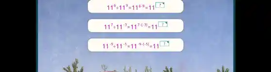 11^6div 11^9=11^6-9=11^square 
11^7div 11^-3=11^7-(-3)=11^?
11^-9div 11^-5=11^-9-(-5)=11^?