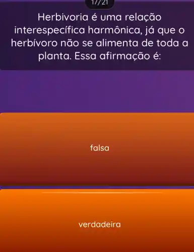 1//21
Herbivoria é uma relação
interespecifica harmônica, já que o
herbívoro não se alimenta de toda a
planta. Essa afirmação é:
falsa
verdadeira