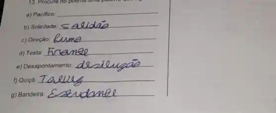 13. Procure no poema uma
a) Pacifico: __
b) Soledade:
__
c) Direção: __
d) Testa: __
e)Desapontamento: __
f) Quiçá:
__
g) Bandeira: __