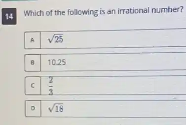 14 Which of the following is an irrational number?
A
sqrt (25)
B
10.25
C
(2)/(3)
D
sqrt (18)