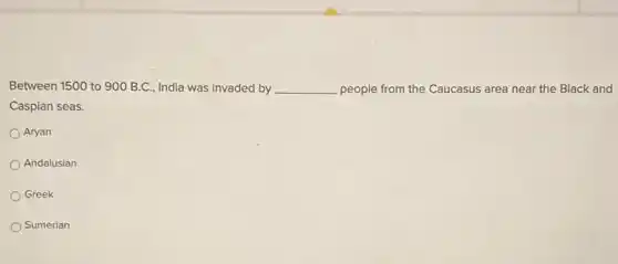 Between 1500 to 900B.C. , India was invaded by __ people from the Caucasus area near the Black and
Caspian seas.
Aryan
Andalusian
Greek
Sumerian