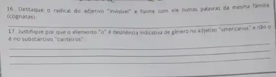 16. Destaque o radical do adjetivo "invisivel" e forme com ele outras palavras da mesma familia
(cognatas).
__
17. Justifique por que o elemento "o" é desinência indicativa de gênero no
substantivo
__