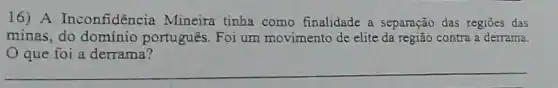 16) A Inconfidencia Mineira tinha como finalidade a separação das regiōes das
minas, do dominio português. Foi um movimento de elite da região contra a derrama.
que foi a derrama?